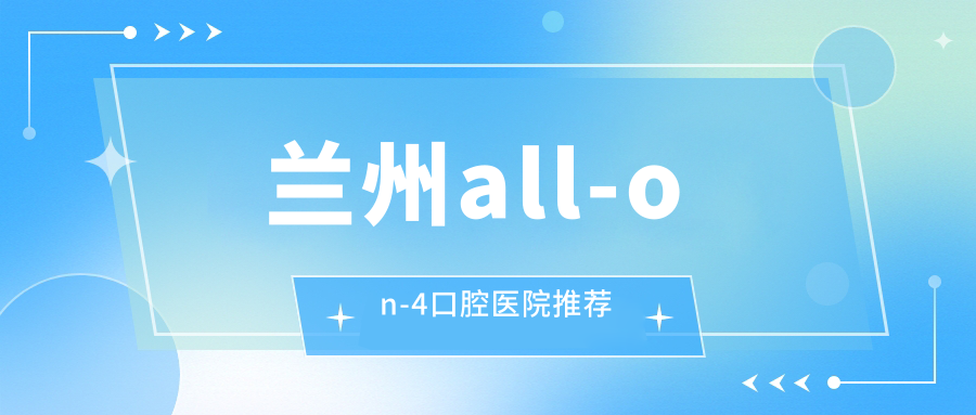 蘭州all-on-4口腔醫(yī)院推薦