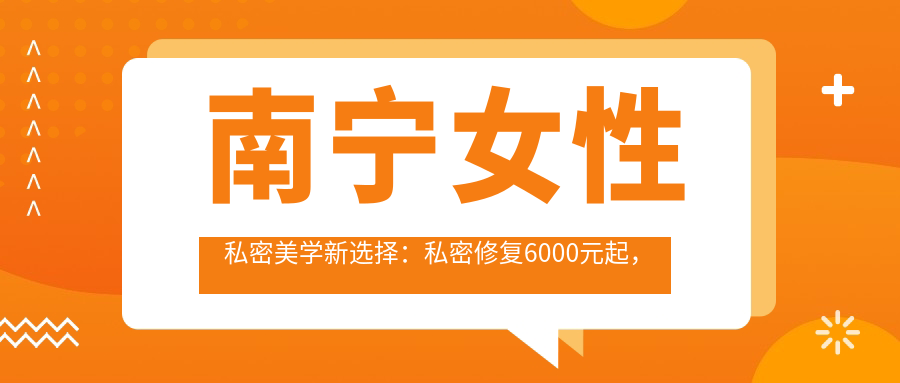 南寧女性私密美學新選擇：私密修復6000元起，陰唇整形低至3000元，美麗不等待！