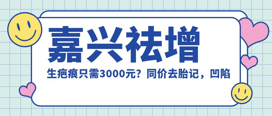 嘉興祛增生疤痕只需3000元？同價去胎記，凹陷疤痕4000元見效快！