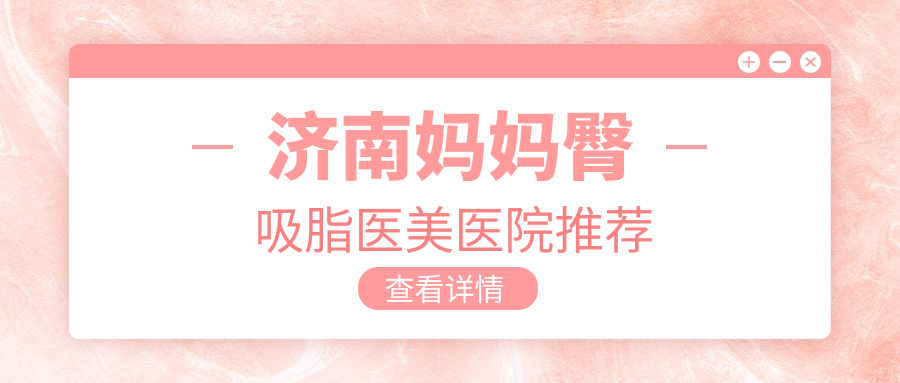 济南妈妈臀吸脂权威推荐:打造完美曲线只需5000元起 济南妈妈臀吸脂权威推荐:打造完美曲线只需5000元起
