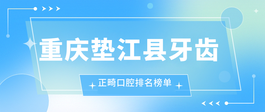 重庆垫江县牙齿正畸口腔排名榜单