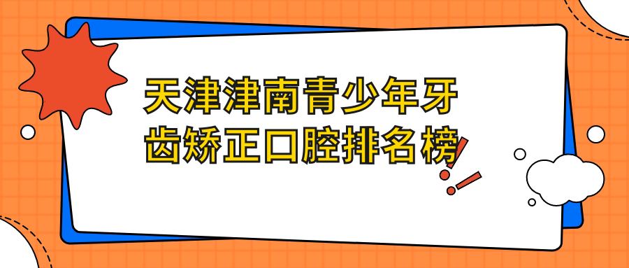 天津津南青少年牙齒矯正口腔排名榜