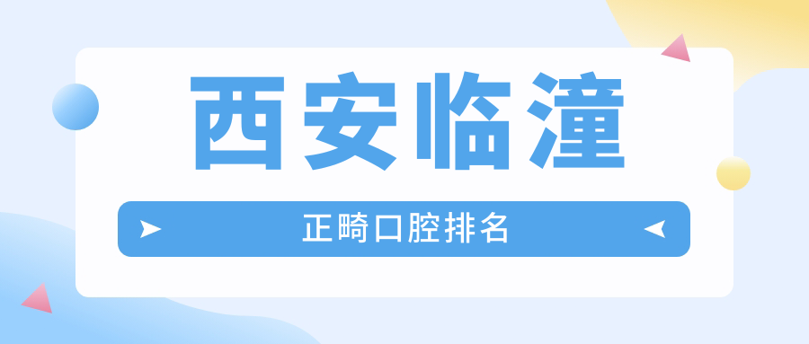 西安临潼区正畸哪家强？前三名口腔医院全解析+价格表地址一网打尽